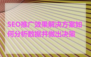 SEO推广效果解决方案如何分析数据并做出决策