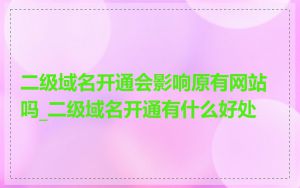 二级域名开通会影响原有网站吗_二级域名开通有什么好处