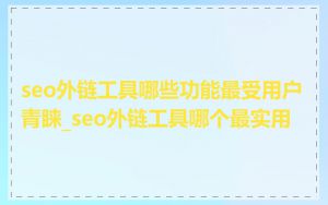 seo外链工具哪些功能最受用户青睐_seo外链工具哪个最实用