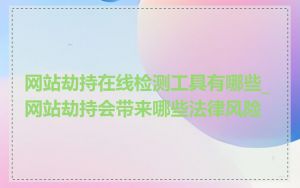 网站劫持在线检测工具有哪些_网站劫持会带来哪些法律风险