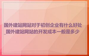 国外建站网站对于初创企业有什么好处_国外建站网站的开发成本一般是多少
