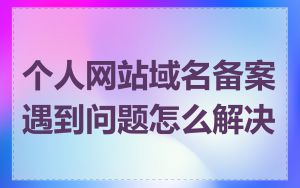 个人网站域名备案遇到问题怎么解决