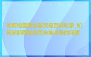 如何检查网站首页是否被收录_如何诊断网站首页未被收录的问题