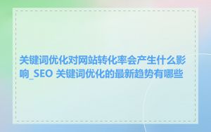 关键词优化对网站转化率会产生什么影响_SEO 关键词优化的最新趋势有哪些