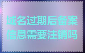域名过期后备案信息需要注销吗