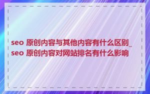 seo 原创内容与其他内容有什么区别_seo 原创内容对网站排名有什么影响