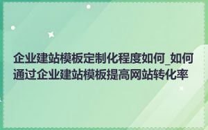 企业建站模板定制化程度如何_如何通过企业建站模板提高网站转化率
