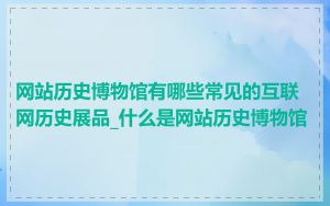 网站历史博物馆有哪些常见的互联网历史展品_什么是网站历史博物馆