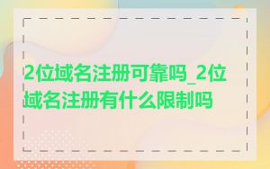 2位域名注册可靠吗_2位域名注册有什么限制吗