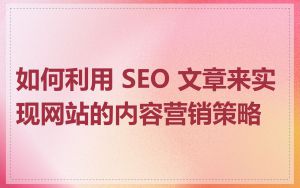如何利用 SEO 文章来实现网站的内容营销策略