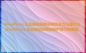 WordPress 企业建站的移动端优化方法是什么_WordPress 企业建站的网站维护技巧有哪些