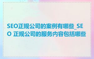 SEO正规公司的案例有哪些_SEO 正规公司的服务内容包括哪些