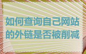 如何查询自己网站的外链是否被削减