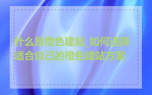 什么是橙色建站_如何选择适合自己的橙色建站方案