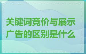 关键词竞价与展示广告的区别是什么