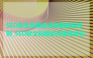 SEO软文标题应该遵循哪些原则_SEO软文标题如何提高排名