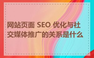 网站页面 SEO 优化与社交媒体推广的关系是什么
