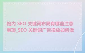 站内 SEO 关键词布局有哪些注意事项_SEO 关键词广告投放如何做