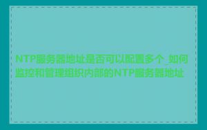NTP服务器地址是否可以配置多个_如何监控和管理组织内部的NTP服务器地址