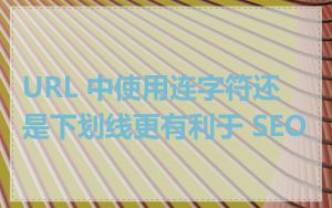 URL 中使用连字符还是下划线更有利于 SEO