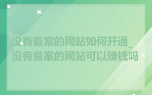 没有备案的网站如何开通_没有备案的网站可以赚钱吗