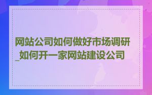 网站公司如何做好市场调研_如何开一家网站建设公司