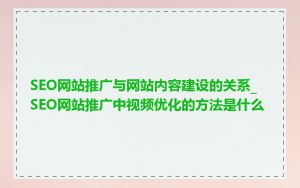 SEO网站推广与网站内容建设的关系_SEO网站推广中视频优化的方法是什么