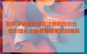 如何评估低价域名注册的性价比_低价域名注册有哪些常见的骗局