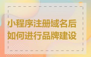 小程序注册域名后如何进行品牌建设