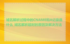 域名解析过程中的CNAME和A记录是什么_域名解析超时的原因及解决方法