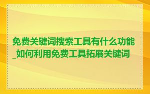 免费关键词搜索工具有什么功能_如何利用免费工具拓展关键词