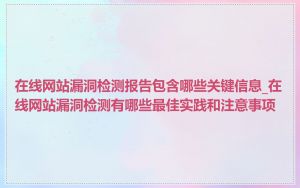在线网站漏洞检测报告包含哪些关键信息_在线网站漏洞检测有哪些最佳实践和注意事项