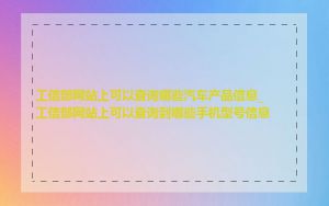 工信部网站上可以查询哪些汽车产品信息_工信部网站上可以查询到哪些手机型号信息