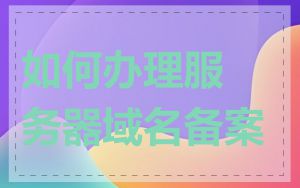 如何办理服务器域名备案