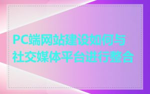PC端网站建设如何与社交媒体平台进行整合