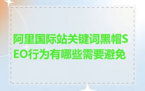 阿里国际站关键词黑帽SEO行为有哪些需要避免