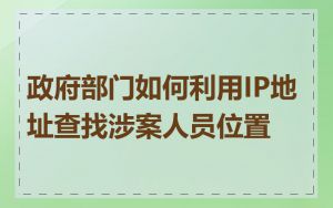 政府部门如何利用IP地址查找涉案人员位置
