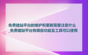 免费建站平台的维护和更新需要注意什么_免费建站平台有哪些功能及工具可以使用