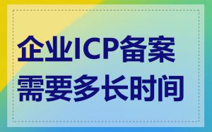 企业ICP备案需要多长时间