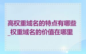 高权重域名的特点有哪些_权重域名的价值在哪里