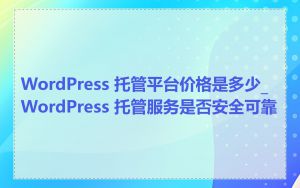 WordPress 托管平台价格是多少_WordPress 托管服务是否安全可靠