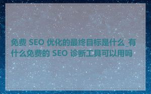 免费 SEO 优化的最终目标是什么_有什么免费的 SEO 诊断工具可以用吗