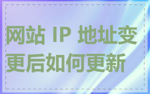 网站 IP 地址变更后如何更新