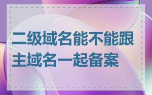 二级域名能不能跟主域名一起备案