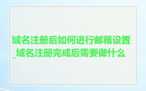 域名注册后如何进行邮箱设置_域名注册完成后需要做什么