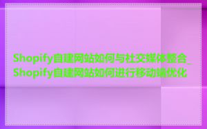 Shopify自建网站如何与社交媒体整合_Shopify自建网站如何进行移动端优化