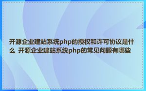 开源企业建站系统php的授权和许可协议是什么_开源企业建站系统php的常见问题有哪些