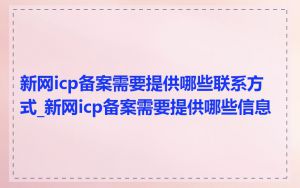 新网icp备案需要提供哪些联系方式_新网icp备案需要提供哪些信息