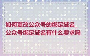 如何更改公众号的绑定域名_公众号绑定域名有什么要求吗