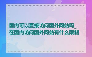 国内可以直接访问国外网站吗_在国内访问国外网站有什么限制